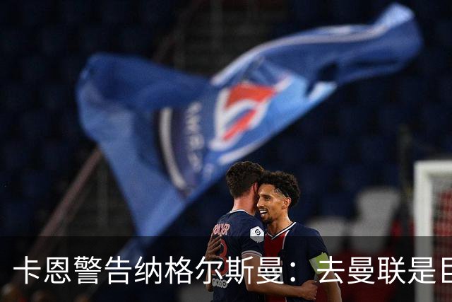 卡恩警告纳格尔斯曼：去曼联是巨大风险，近年主帅几乎都失败